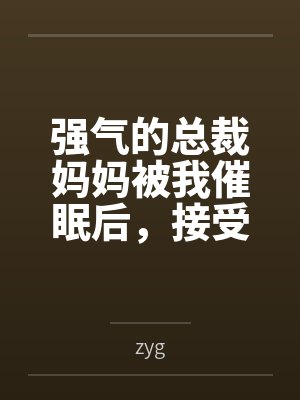 强气的总裁妈妈被我催眠后，接受母狗调教成为我的专属肉便器！byzyg