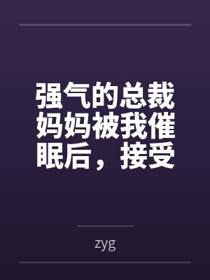 强气的总裁妈妈被我催眠后，接受母狗调教成为我的专属肉便器！by王文韬杨澄依