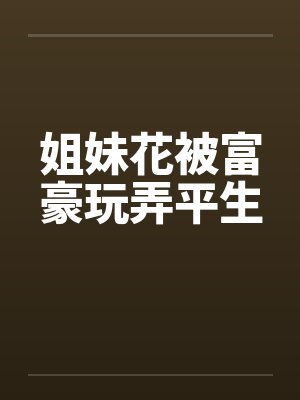 姐妹花被富豪玩弄平生 姐妹花被富豪玩弄平生