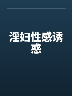 淫妇性感诱惑 淫妇性感诱惑