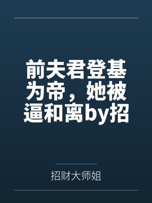前夫君登基为帝，她被逼和离by招财大师姐笔趣阁无弹窗