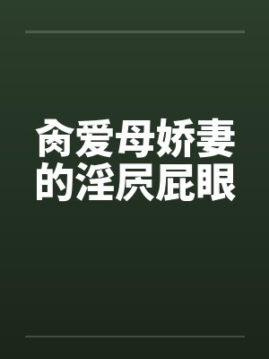 肏爱母娇妻的淫屄屁眼 肏爱母娇妻的淫屄屁眼