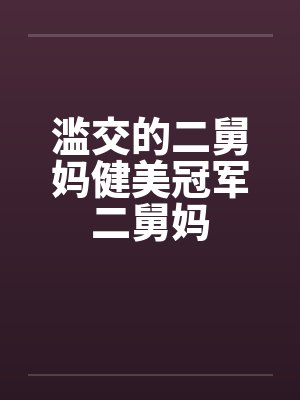滥交的二舅妈健美冠军二舅妈 滥交的二舅妈健美冠军二舅妈