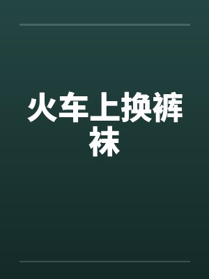 火车上换裤袜 火车上换裤袜