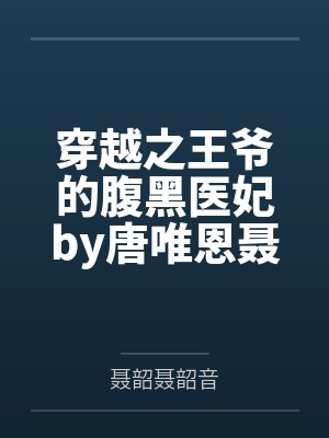 穿越之王爷的腹黑医妃by唐唯恩聂韶音 穿越之王爷的腹黑医妃by唐唯恩聂韶音