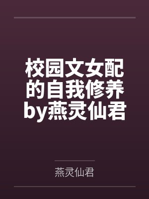 校园文女配的自我修养by燕灵仙君笔趣阁无弹窗