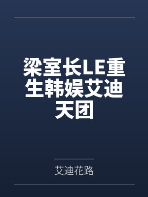 梁室长LE重生韩娱艾迪天团
