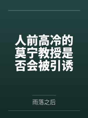 人前高冷的莫宁教授是否会被引诱到陷阱后惨遭轮奸,精神崩溃之后又被漂泊者拯救 人前高冷的莫宁教授是否会被引诱到陷阱后惨遭轮奸,精神崩溃之后又被漂泊者拯救