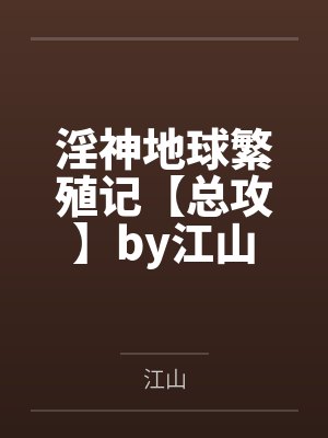 淫神地球繁殖记【总攻】by江山