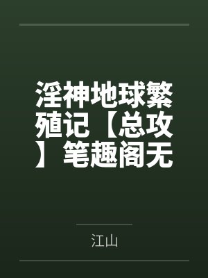 淫神地球繁殖记【总攻】笔趣阁无弹窗