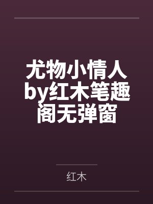 尤物小情人by红木笔趣阁无弹窗