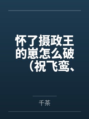 怀了摄政王的崽怎么破(祝飞鸾、司祺渊) 怀了摄政王的崽怎么破(祝飞鸾、司祺渊)