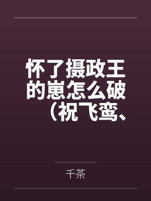 怀了摄政王的崽怎么破（祝飞鸾、司祺渊）by千茶笔趣阁无弹窗