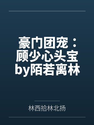 豪门团宠:顾少心头宝by陌若离林北扬 豪门团宠:顾少心头宝by陌若离林北扬