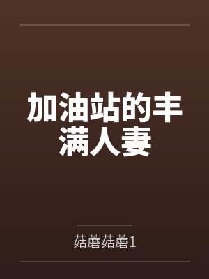 加油站的丰满人妻by菇蘑菇蘑1 加油站的丰满人妻by菇蘑菇蘑1
