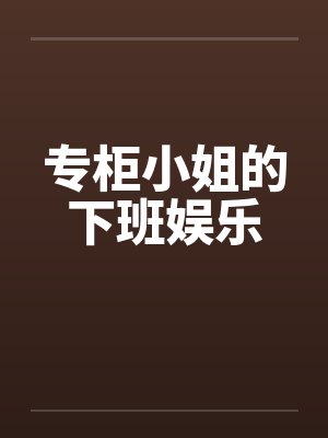专柜小姐的下班娱乐 专柜小姐的下班娱乐