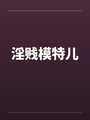 淫贱模特儿 淫贱模特儿