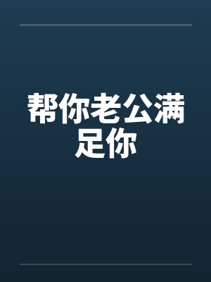 帮你老公满足你 帮你老公满足你