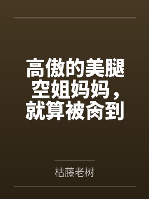 高傲的美腿空姐妈妈,就算被肏到翻白眼,也要扭着肥臀对巨根儿子进行性教育与绿奴培训by枯藤老树 高傲的美腿空姐妈妈,就算被肏到翻白眼,也要扭着肥臀对巨根儿子进行性教育与绿奴培训by枯藤老树