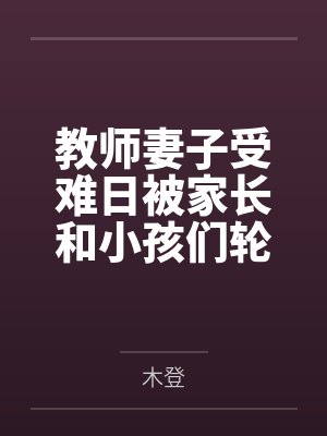 教师妻子受难日被家长和小孩们轮奸凌辱笔趣阁无弹窗