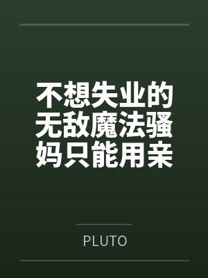不想失业的无敌魔法骚妈只能用亲自生下怪人再消灭的方法来完成kpi任务了吧byPLUTO笔趣阁无弹窗 不想失业的无敌魔法骚妈只能用亲自生下怪人再消灭的方法来完成kpi任务了吧byPLUTO笔趣阁无弹窗