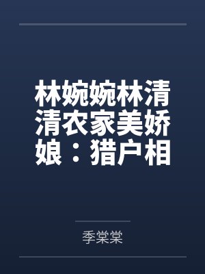 林婉婉林清清农家美娇娘：猎户相公放肆宠
