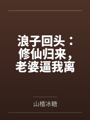 浪子回头:修仙归来,老婆逼我离婚by山楂冰糖 浪子回头:修仙归来,老婆逼我离婚by山楂冰糖
