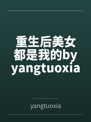 重生后美女都是我的byyangtuoxianshen
