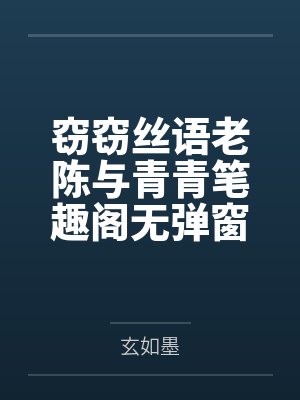 窃窃丝语老陈与青青笔趣阁无弹窗