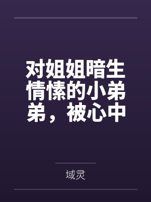阿尘陵光对姐姐暗生情愫的小弟弟,被心中的占有欲冲昏头脑后强行占有姐姐 阿尘陵光对姐姐暗生情愫的小弟弟,被心中的占有欲冲昏头脑后强行占有姐姐