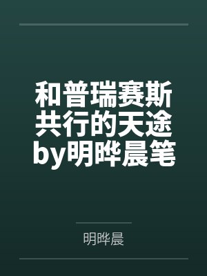 和普瑞赛斯共行的天途by明晔晨笔趣阁无弹窗