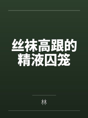 丝袜高跟的精液囚笼笔趣阁无弹窗 丝袜高跟的精液囚笼笔趣阁无弹窗