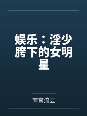 娱乐:淫少胯下的女明星 娱乐:淫少胯下的女明星