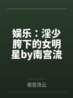 娱乐：淫少胯下的女明星by南宫流云