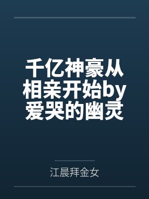 千亿神豪从相亲开始by爱哭的幽灵江晨 千亿神豪从相亲开始by爱哭的幽灵江晨