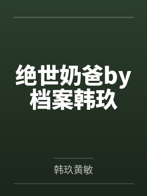绝世奶爸by档案韩玖 绝世奶爸by档案韩玖