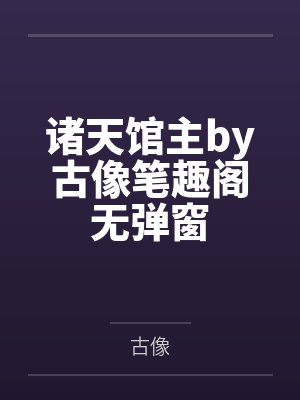 诸天馆主by古像笔趣阁无弹窗