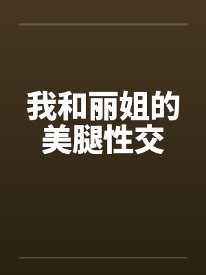 我和丽姐的美腿性交 我和丽姐的美腿性交