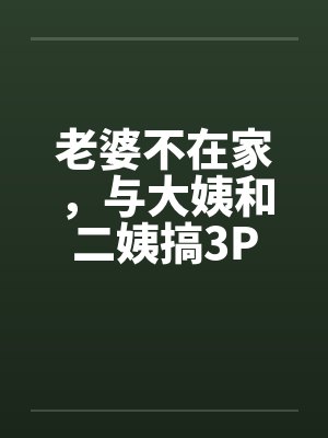 老婆不在家,与大姨和二姨搞3P 老婆不在家,与大姨和二姨搞3P