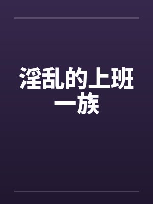 淫乱的上班一族 淫乱的上班一族