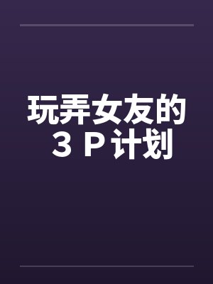玩弄女友的3P计划 玩弄女友的3P计划
