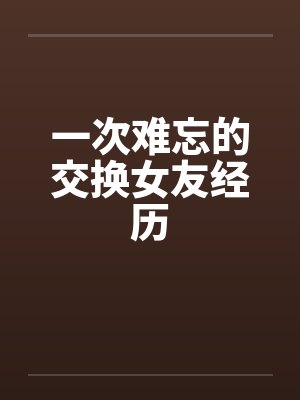 一次难忘的交换女友经历 一次难忘的交换女友经历