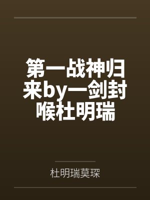 第一战神归来by一剑封喉杜明瑞 第一战神归来by一剑封喉杜明瑞