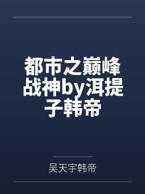 都市之巅峰战神by洱提子韩帝 都市之巅峰战神by洱提子韩帝