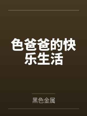 色爸爸的快乐生活by黑色金属笔趣阁无弹窗
