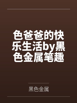 色爸爸的快乐生活by黑色金属笔趣阁无弹窗