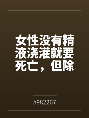 女性没有精液浇灌就要死亡，但除了主角全体男性阳痿的极乐末世