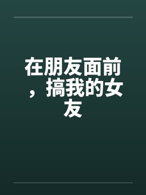 在朋友面前，搞我的女友