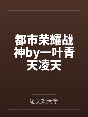 都市荣耀战神by一叶青天凌天 都市荣耀战神by一叶青天凌天
