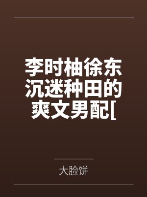 李时柚徐东沉迷种田的爽文男配[系统]